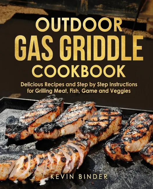 Outdoor Gas Griddle Cookbook: Delicious Recipes and Step by Step Instructions for Grilling Meat, Fish, Game and Veggies - Paperback