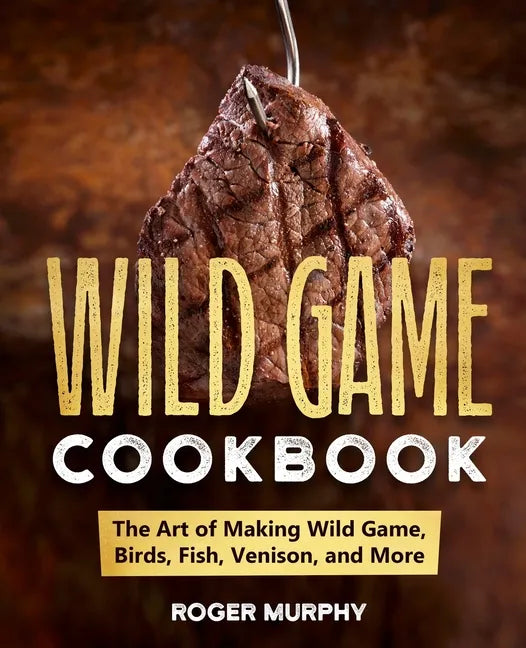 The Wild Game Cookbook: The Art of Making Wild Game, Birds, Fish, Venison, and More - Paperback