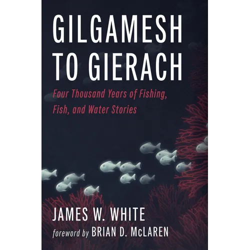 Gilgamesh to Gierach: Four Thousand Years of Fishing Fish and Water Gilgamesh to Gierach: Four Thousand Years of Fishing Fish and Water