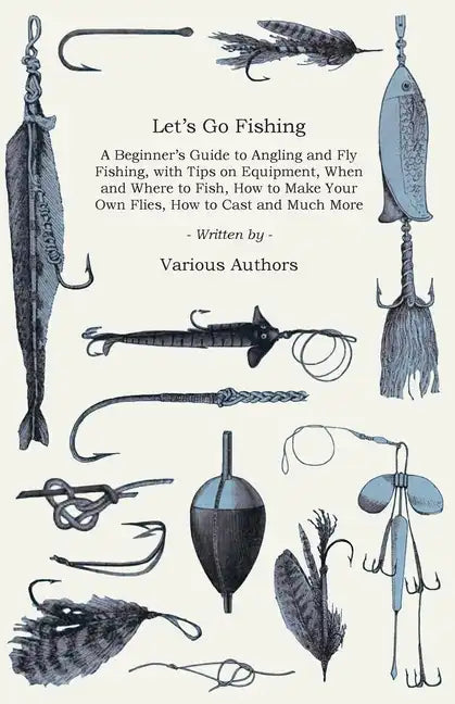 Let's Go Fishing - A Beginner's Guide to Angling and Fly Fishing, with Tips on Equipment, When and Where to Fish, How to Make Your Own Flies, How to C - Paperback