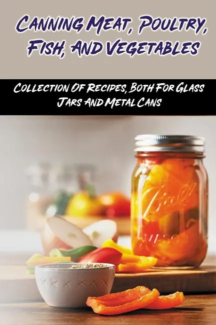 Canning Meat, Poultry, Fish, And Vegetables: Collection Of Recipes, Both For Glass Jars And Metal Cans: Home Canned Meat Guide - Paperback